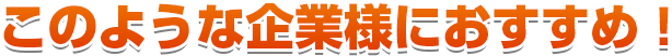 このような企業様におすすめ! このような企業様におすすめ!
