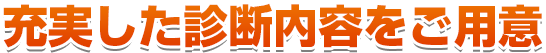 充実した診断内容をご用意 充実した診断内容をご用意
